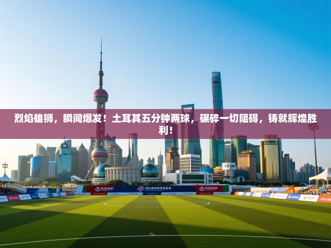 烈焰雄狮，瞬间爆发！土耳其五分钟两球，碾碎一切阻碍，铸就辉煌胜利！  第2张