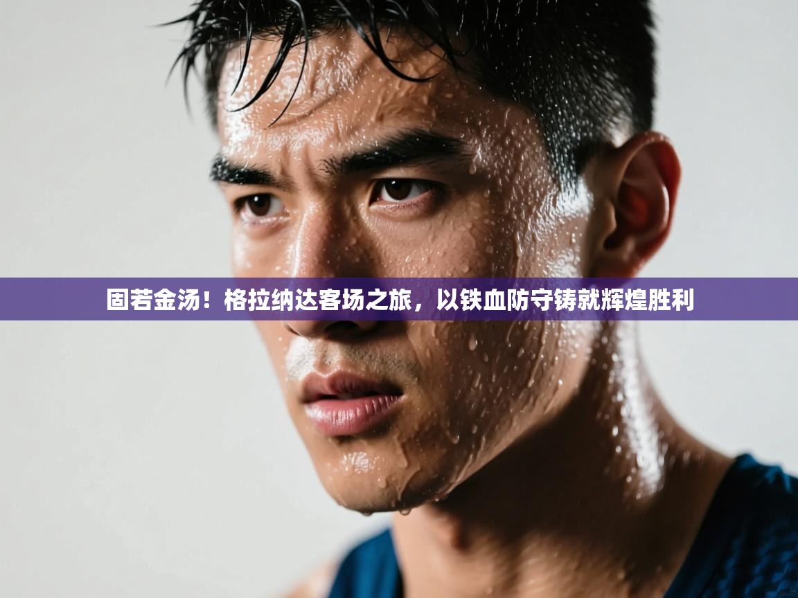 固若金汤！格拉纳达客场之旅，以铁血防守铸就辉煌胜利  第2张