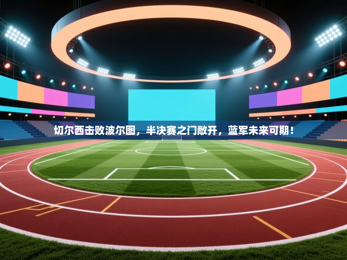 切尔西击败波尔图，半决赛之门敞开，蓝军未来可期！  第1张